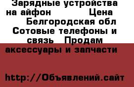 Зарядные устройства на айфон5,5s, 6. › Цена ­ 100 - Белгородская обл. Сотовые телефоны и связь » Продам аксессуары и запчасти   